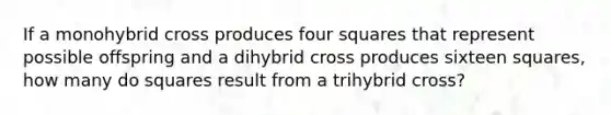 If a monohybrid cross produces four squares that represent possible offspring and a dihybrid cross produces sixteen squares, how many do squares result from a trihybrid cross?