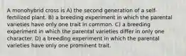 A monohybrid cross is A) the second generation of a self-fertilized plant. B) a breeding experiment in which the parental varieties have only one trait in common. C) a breeding experiment in which the parental varieties differ in only one character. D) a breeding experiment in which the parental varieties have only one prominent trait.