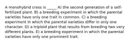 A monohybrid cross is _____ A) the second generation of a self‐fertilized plant. B) a breeding experiment in which the parental varieties have only one trait in common. C) a breeding experiment in which the parental varieties differ in only one character. D) a triploid plant that results from breeding two very different plants. E) a breeding experiment in which the parental varieties have only one prominent trait.