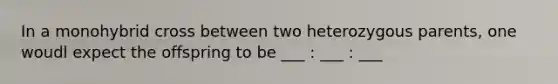 In a monohybrid cross between two heterozygous parents, one woudl expect the offspring to be ___ : ___ : ___