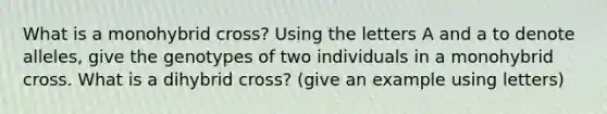 What is a monohybrid cross? Using the letters A and a to denote alleles, give the genotypes of two individuals in a monohybrid cross. What is a dihybrid cross? (give an example using letters)