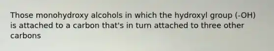 Those monohydroxy alcohols in which the hydroxyl group (-OH) is attached to a carbon that's in turn attached to three other carbons