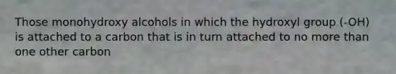 Those monohydroxy alcohols in which the hydroxyl group (-OH) is attached to a carbon that is in turn attached to no more than one other carbon