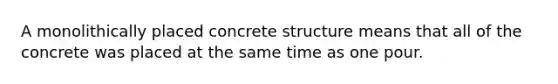 A monolithically placed concrete structure means that all of the concrete was placed at the same time as one pour.