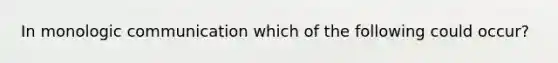 In monologic communication which of the following could occur?