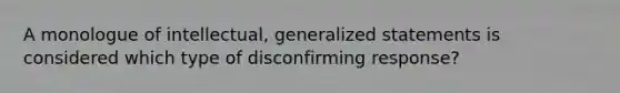 A monologue of intellectual, generalized statements is considered which type of disconfirming response?