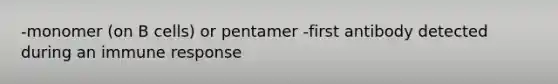 -monomer (on B cells) or pentamer -first antibody detected during an immune response