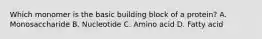 Which monomer is the basic building block of a protein? A. Monosaccharide B. Nucleotide C. Amino acid D. Fatty acid