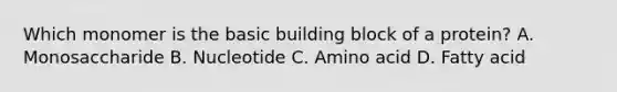 Which monomer is the basic building block of a protein? A. Monosaccharide B. Nucleotide C. Amino acid D. Fatty acid