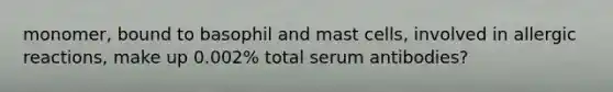 monomer, bound to basophil and mast cells, involved in allergic reactions, make up 0.002% total serum antibodies?