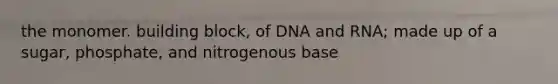 the monomer. building block, of DNA and RNA; made up of a sugar, phosphate, and nitrogenous base