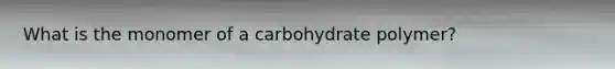 What is the monomer of a carbohydrate polymer?