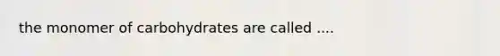 the monomer of carbohydrates are called ....