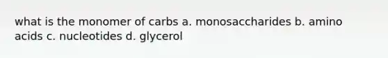 what is the monomer of carbs a. monosaccharides b. amino acids c. nucleotides d. glycerol