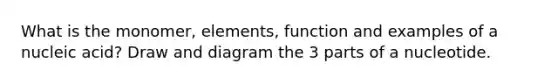 What is the monomer, elements, function and examples of a nucleic acid? Draw and diagram the 3 parts of a nucleotide.