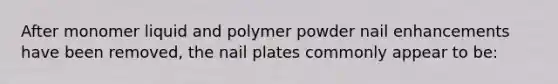 After monomer liquid and polymer powder nail enhancements have been removed, the nail plates commonly appear to be:​