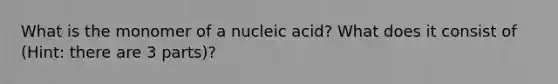 What is the monomer of a nucleic acid? What does it consist of (Hint: there are 3 parts)?