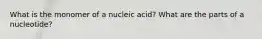 What is the monomer of a nucleic acid? What are the parts of a nucleotide?