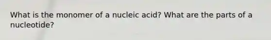 What is the monomer of a nucleic acid? What are the parts of a nucleotide?