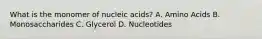 What is the monomer of nucleic acids? A. Amino Acids B. Monosaccharides C. Glycerol D. Nucleotides