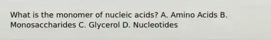 What is the monomer of nucleic acids? A. Amino Acids B. Monosaccharides C. Glycerol D. Nucleotides