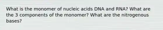 What is the monomer of nucleic acids DNA and RNA? What are the 3 components of the monomer? What are the nitrogenous bases?