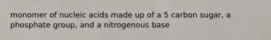 monomer of nucleic acids made up of a 5 carbon sugar, a phosphate group, and a nitrogenous base