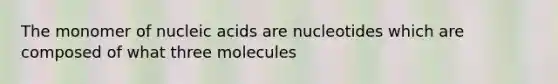 The monomer of nucleic acids are nucleotides which are composed of what three molecules