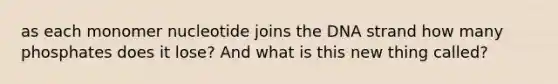 as each monomer nucleotide joins the DNA strand how many phosphates does it lose? And what is this new thing called?