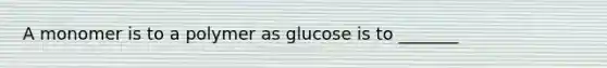 A monomer is to a polymer as glucose is to _______