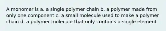 A monomer is a. a single polymer chain b. a polymer made from only one component c. a small molecule used to make a polymer chain d. a polymer molecule that only contains a single element