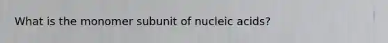 What is the monomer subunit of nucleic acids?