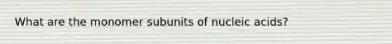 What are the monomer subunits of nucleic acids?