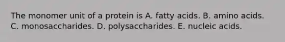 The monomer unit of a protein is A. fatty acids. B. amino acids. C. monosaccharides. D. polysaccharides. E. nucleic acids.