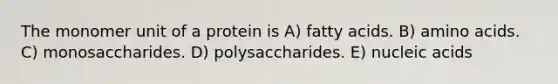 The monomer unit of a protein is A) fatty acids. B) amino acids. C) monosaccharides. D) polysaccharides. E) nucleic acids