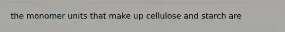 the monomer units that make up cellulose and starch are