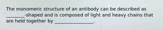 The monomeric structure of an antibody can be described as ________-shaped and is composed of light and heavy chains that are held together by _________________.