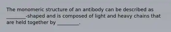 The monomeric structure of an antibody can be described as ________-shaped and is composed of light and heavy chains that are held together by _________.