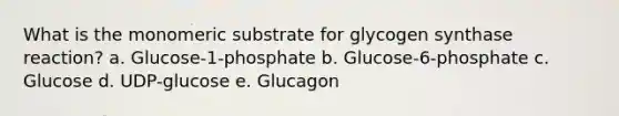 What is the monomeric substrate for glycogen synthase reaction? a. Glucose-1-phosphate b. Glucose-6-phosphate c. Glucose d. UDP-glucose e. Glucagon