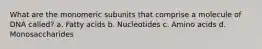 What are the monomeric subunits that comprise a molecule of DNA called? a. Fatty acids b. Nucleotides c. Amino acids d. Monosaccharides