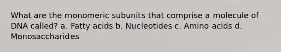 What are the monomeric subunits that comprise a molecule of DNA called? a. Fatty acids b. Nucleotides c. Amino acids d. Monosaccharides