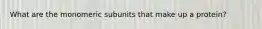 What are the monomeric subunits that make up a protein?