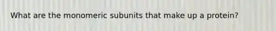 What are the monomeric subunits that make up a protein?