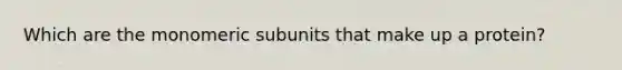 Which are the monomeric subunits that make up a protein?