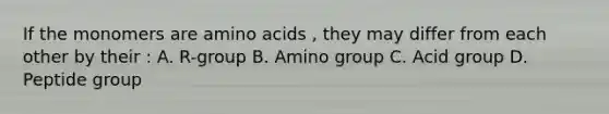 If the monomers are amino acids , they may differ from each other by their : A. R-group B. Amino group C. Acid group D. Peptide group