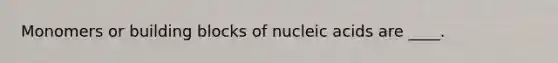 Monomers or building blocks of nucleic acids are ____.