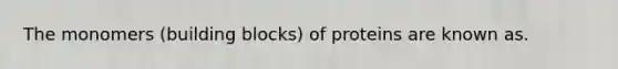 The monomers (building blocks) of proteins are known as.