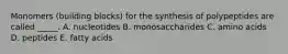 Monomers (building blocks) for the synthesis of polypeptides are called _____. A. nucleotides B. monosaccharides C. amino acids D. peptides E. fatty acids