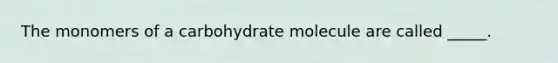 The monomers of a carbohydrate molecule are called _____.