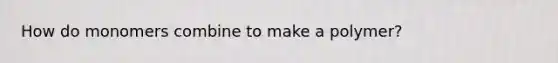 How do monomers combine to make a polymer?